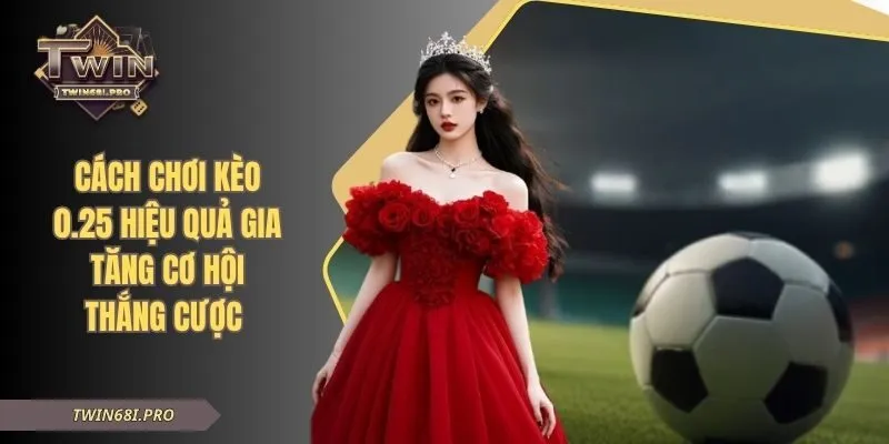 Cách Chơi Kèo 0.25 Hiệu Quả Gia Tăng Cơ Hội Thắng Cược
