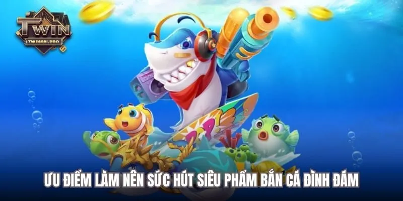 Ưu thế làm nên sức hút siêu phẩm bắn cá đình đám